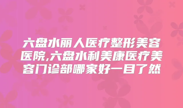 六盘水丽人医疗整形美容医院,六盘水利美康医疗美容门诊部哪家好一目了然
