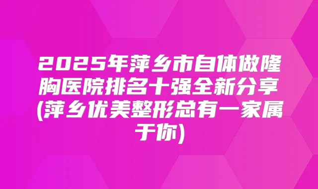 2025年萍乡市自体做隆胸医院排名十强全新分享(萍乡优美整形总有一家属于你)