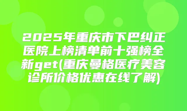 2025年重庆市下巴纠正医院上榜清单前十强榜全新get(重庆曼格医疗美容诊所价格优惠在线了解)