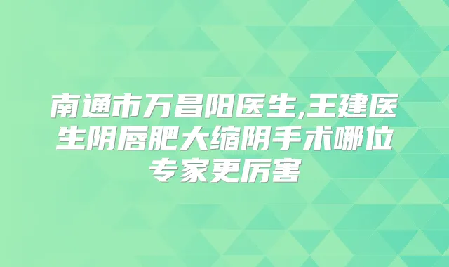 南通市万昌阳医生,王建医生阴唇肥大缩阴手术哪位专家更厉害