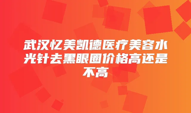 武汉忆美凯德医疗美容水光针去黑眼圈价格高还是不高