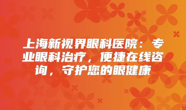 上海新视界眼科医院：专业眼科，便捷在线咨询，守护您的眼健康