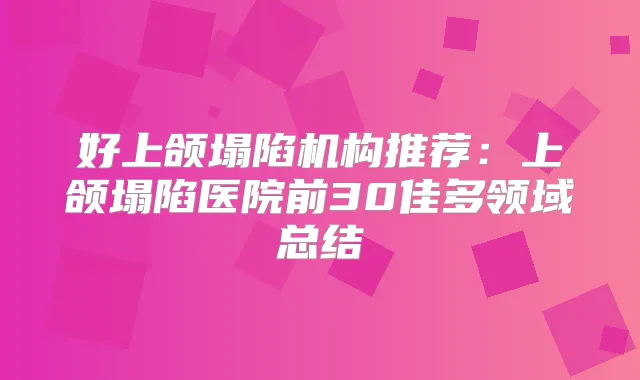 好上颌塌陷机构推荐：上颌塌陷医院前30佳多领域总结