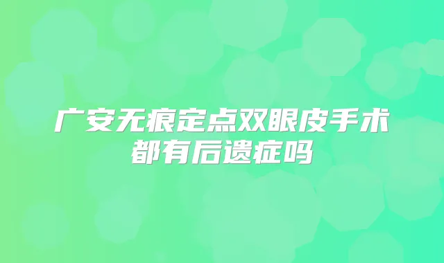 广安无痕定点双眼皮手术都有后遗症吗