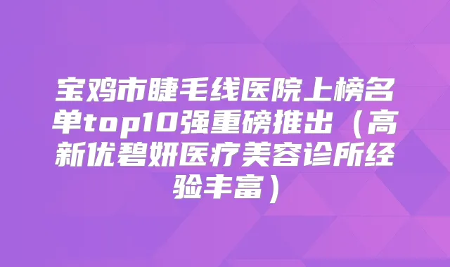 宝鸡市睫毛线医院上榜名单top10强重磅推出（高新优碧妍医疗美容诊所经验丰富）