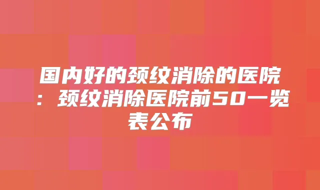 国内好的颈纹消除的医院:颈纹消除医院前50一览表公布