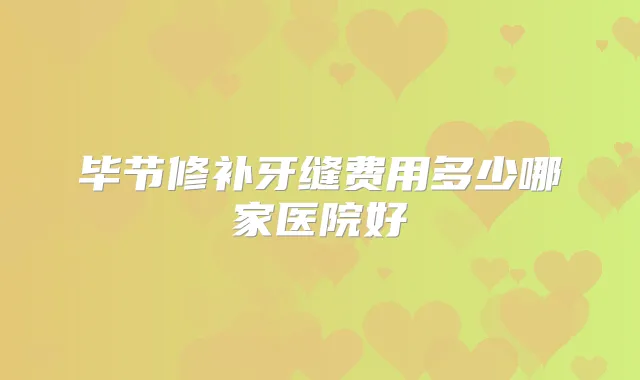 毕节修补牙缝费用多少哪家医院好