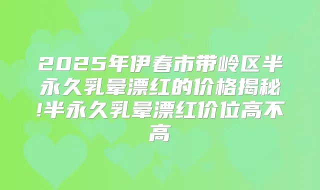 2025年伊春市带岭区半永久乳晕漂红的价格揭秘!半永久乳晕漂红价位高不高