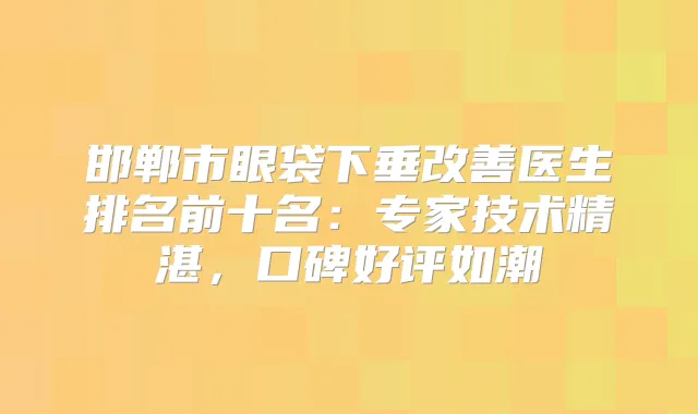 邯郸市眼袋下垂医生排名前十名：专家技术精湛，口碑好评如潮