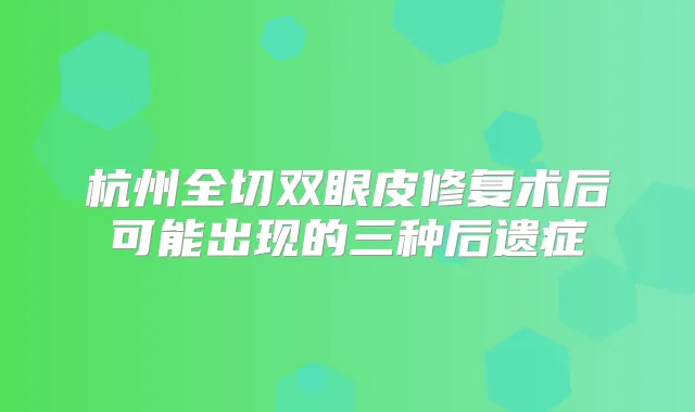 杭州全切双眼皮修复术后可能出现的三种后遗症