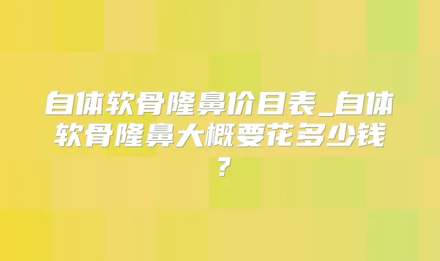 自体软骨隆鼻价目表_自体软骨隆鼻大概要花多少钱？