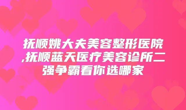 抚顺姚大夫美容整形医院,抚顺蓝天医疗美容诊所二强争霸看你选哪家