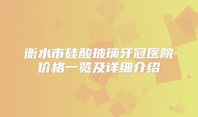 衡水市硅酸玻璃牙冠医院价格一览及详细介绍