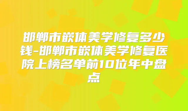 邯郸市嵌体美学修复多少钱-邯郸市嵌体美学修复医院上榜名单前10位年中盘点