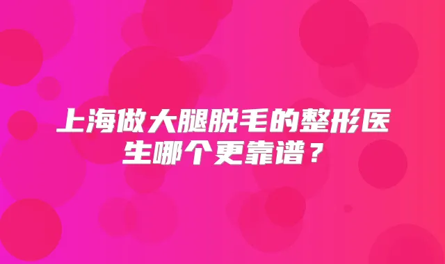 上海做大腿脱毛的整形医生哪个更靠谱？
