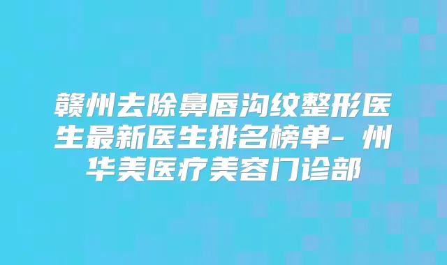 赣州去除鼻唇沟纹整形医生新医生排名榜单-贛州华美医疗美容门诊部