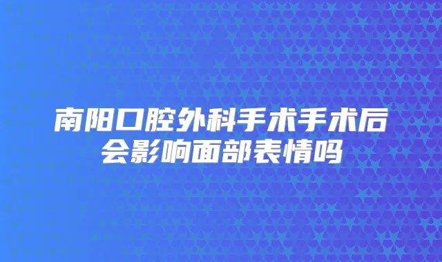 南阳口腔外科手术手术后会影响面部表情吗