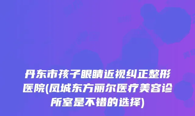 丹东市孩子眼睛近视纠正整形医院(凤城东方丽尔医疗美容诊所室是不错的选择)