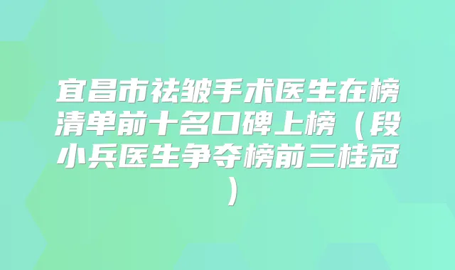 宜昌市祛皱手术医生在榜清单前十名口碑上榜（段小兵医生争夺榜前三桂冠）