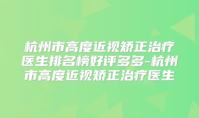 杭州市高度近视矫正医生排名榜好评多多-杭州市高度近视矫正医生