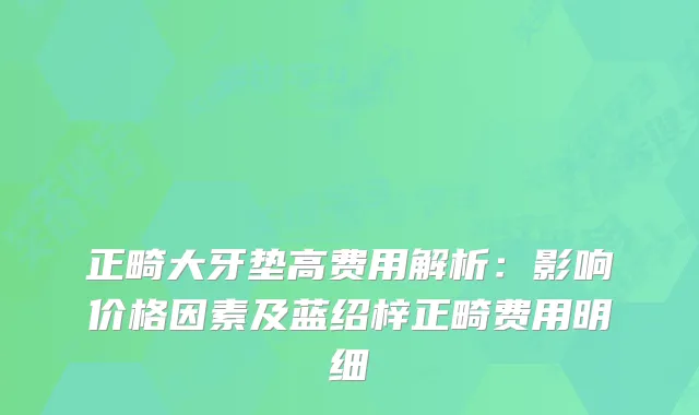 正畸大牙垫高费用解析：影响价格因素及蓝绍梓正畸费用明细