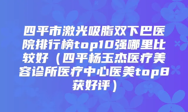 四平市激光吸脂双下巴医院排行榜top10强哪里比较好（四平杨玉杰医疗美容诊所医疗中心医美top8获好评）