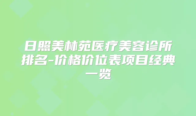 日照美林苑医疗美容诊所排名-价格价位表项目经典一览