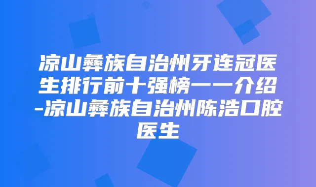 凉山彝族自治州牙连冠医生排行前十强榜一一介绍-凉山彝族自治州陈浩口腔医生