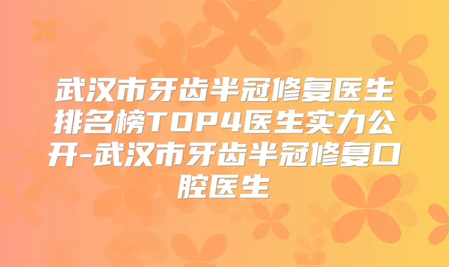 武汉市牙齿半冠修复医生排名榜TOP4医生实力公开-武汉市牙齿半冠修复口腔医生