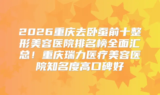 2026重庆去卧蚕前十整形美容医院排名榜全面汇总！重庆瑞力医疗美容医院知名度高口碑好