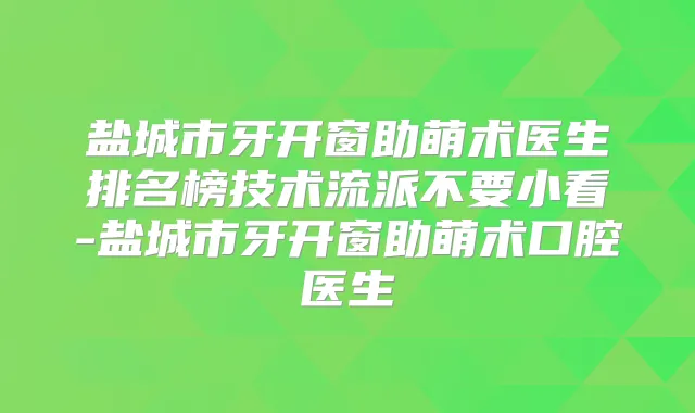 盐城市牙开窗助萌术医生排名榜技术流派不要小看-盐城市牙开窗助萌术口腔医生