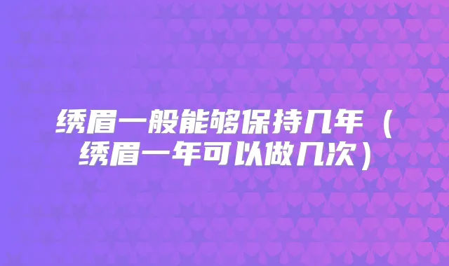 绣眉一般能够保持几年（绣眉一年可以做几次）