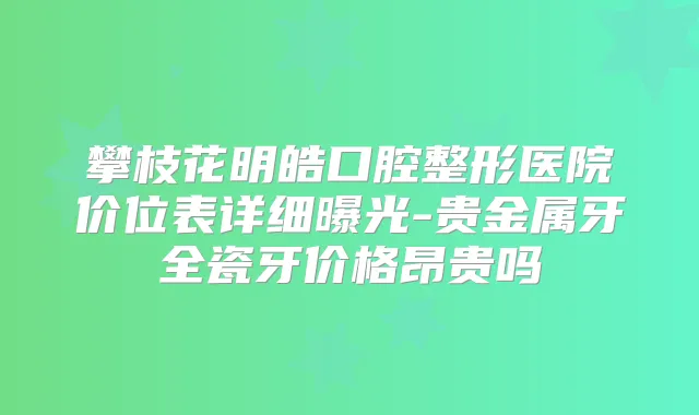 攀枝花明皓口腔整形医院价位表详细曝光-贵金属牙全瓷牙价格昂贵吗