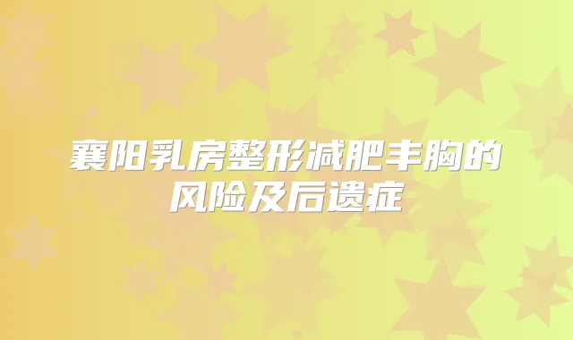 襄阳乳房整形减肥丰胸的风险及后遗症