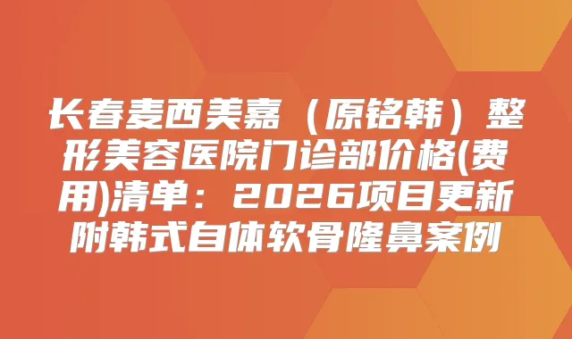 长春麦西美嘉（原铭韩）整形美容医院门诊部价格(费用)清单：2026项目更新附韩式自体软骨隆鼻案例