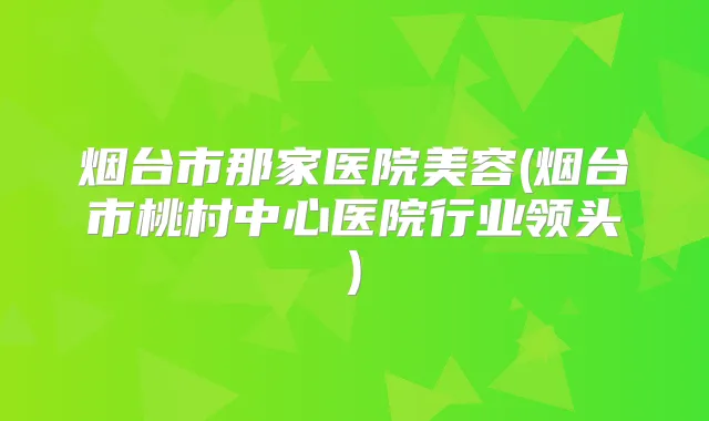 烟台市那家医院美容(烟台市桃村中心医院行业领头)