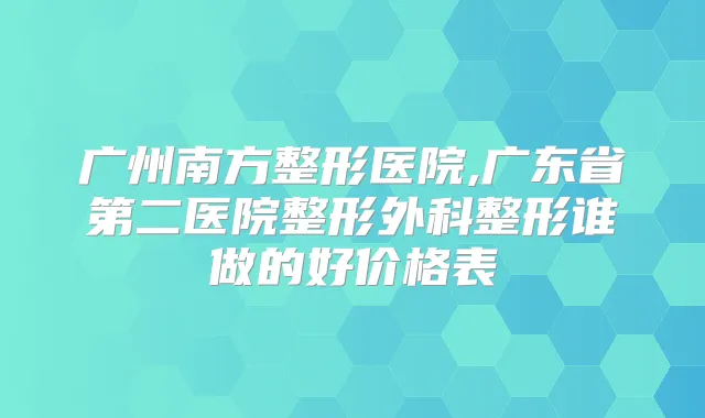 广州南方整形医院,广东省第二医院整形外科整形谁做的好价格表