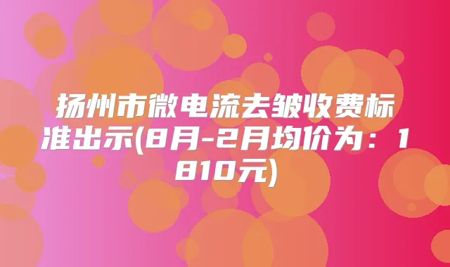 扬州市微电流去皱收费标准出示(8月-2月均价为：1810元)