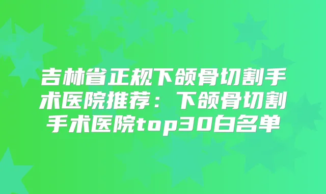 吉林省正规下颌骨切割手术医院推荐:下颌骨切割手术医院top30白名单