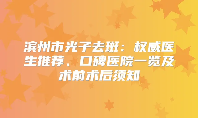title="滨州市光子去斑：医生推荐、口碑医院一览及术前术后须知"