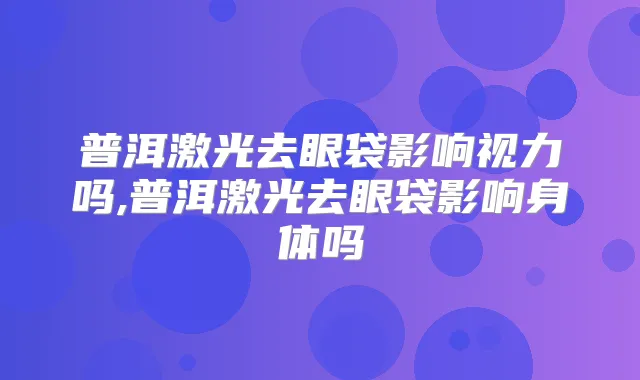 普洱激光去眼袋影响视力吗,普洱激光去眼袋影响身体吗