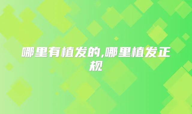哪里有植发的,哪里植发正规