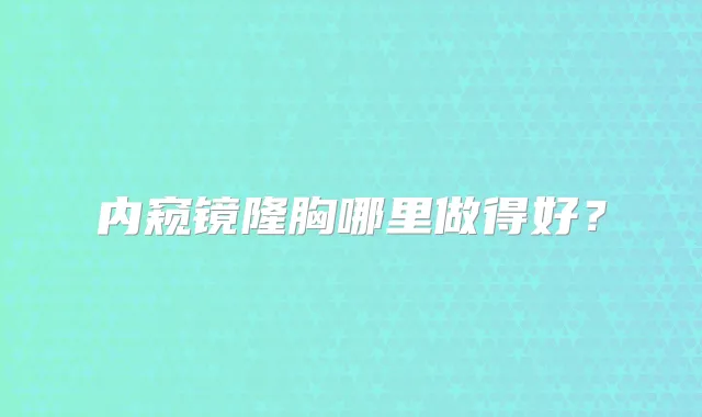 内窥镜隆胸哪里做得好？