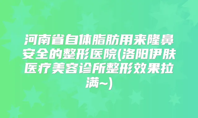 河南省自体脂肪用来隆鼻安全的整形医院(洛阳伊肤医疗美容诊所整形效果拉满~)