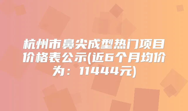 杭州市鼻尖成型热门项目价格表公示(近6个月均价为：11444元)