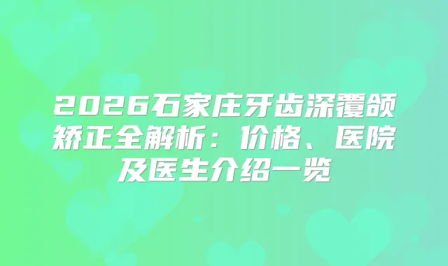 2026石家庄牙齿深覆颌矫正全解析：价格、医院及医生介绍一览