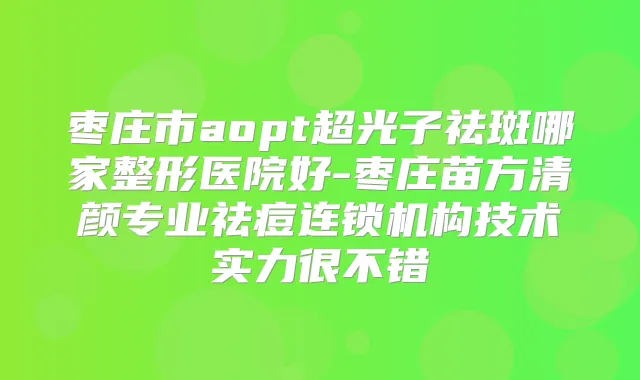 枣庄市aopt超光子祛斑哪家整形医院好-枣庄苗方清颜专业祛痘连锁机构技术实力很不错
