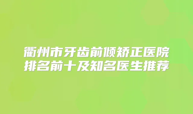 衢州市牙齿前倾矫正医院排名前十及知名医生推荐