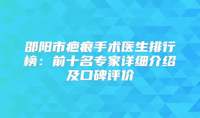 邵阳市疤痕手术医生排行榜:前十名专家详细介绍及口碑评价
