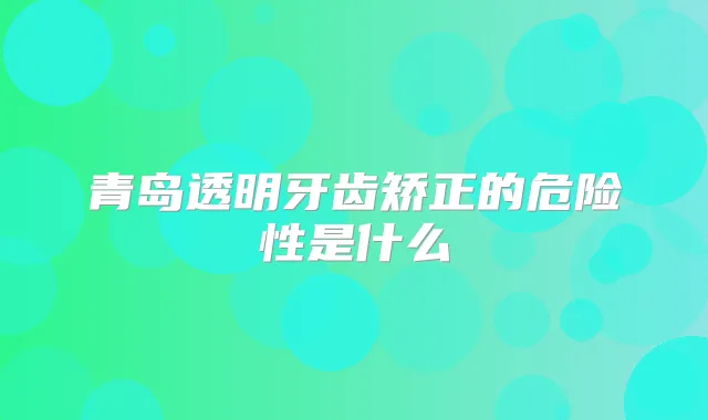 青岛透明牙齿矫正的危险性是什么
